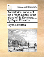 An Historical Survey of the French Colony in the Island of St. Domingo: By Bryan Edwards, ...