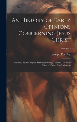 An History of Early Opinions Concerning Jesus Christ: Compiled From Original Writers; Proving That the Christian Church Was at First Unitarian; Volume 3 - Priestley, Joseph