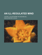 An Ill-Regulated Mind: A Novel, by Katharine Wylde [Pseud.]
