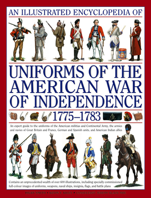 An Illustrated Encyclopedia of Uniforms of the American War of Independence 1775-1783: An Expert In-Depth Reference on the Armies of the War of the Independence in North America, 1775-1783 - Kiley, Kevin F, and Smith, Digby