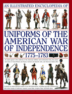 An Illustrated Encyclopedia Uniforms: American War of Independence 1775-1783: An Expert In-Depth Reference on the Armies of the War of the Independence in North America, 1775-1783