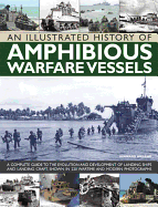 An Illustrated History of Amphibious Warfare Vessels: A Complete Guide to the Evolution and Development of Landing Ships and Landing Craft, Shown in 220 Wartime and Modern Photographs