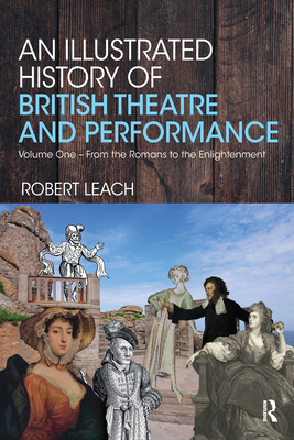 An Illustrated History of British Theatre and Performance: Volume One - From the Romans to the Enlightenment - Leach, Robert