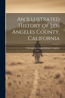 An Illustrated History of Los Angeles County, California - Lewis Publishing Company, Chicago [F (Creator)