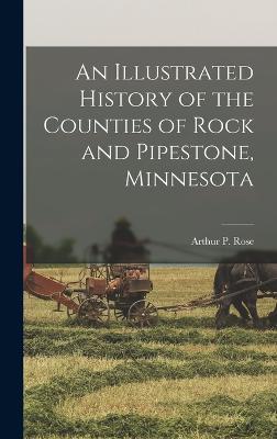 An Illustrated History of the Counties of Rock and Pipestone, Minnesota - Rose, Arthur P