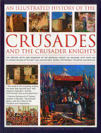 An Illustrated History of the Crusades and the Crusader Knights: The History, Myth and Romance of the Medieval Knight on Crusade, with Over 400 Stunning Images of the Battles, Adventures, Sieges, Fortresses, Triumphs and Defeats