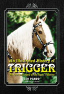 An Illustrated History of Trigger: The Lives and Legend of Roy Rogers Palomino - Pando, Leo, and Randall, Corky (Foreword by)