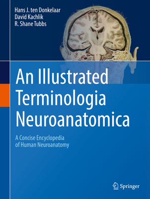 An Illustrated Terminologia Neuroanatomica: A Concise Encyclopedia of Human Neuroanatomy - Ten Donkelaar, Hans J, and Kachlk, David, and Tubbs, R Shane, MS, Pa-C, PhD