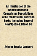 An Illustration of the Genus Cinchona: Comprising Descriptions of All the Officinal Peruvian Barks, Including Several New Species. Baron De Humboldt's Account of the Cinchona Forests of South America, and Laubert's Memoir On the Different Speies of Quinqu - Lambert, Aylmer Bourke, and Laubert, Charles Jean