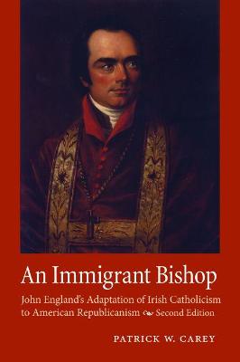 An Immigrant Bishop: John England's Adaptation of Irish Catholicism to American Republicanism, Second Edition - Carey, Patrick W.