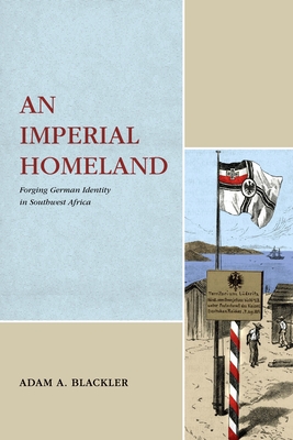 An Imperial Homeland: Forging German Identity in Southwest Africa - Blackler, Adam A