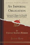An Imperial Obligation: Industrial Villages for Partially Disabled Soldiers and Sailors (Classic Reprint)