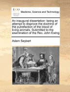 An Inaugural Dissertation: Being an Attempt to Disprove the Doctrine of the Putrefaction of the Blood of Living Animals (Classic Reprint)