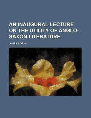 An Inaugural Lecture on the Utility of Anglo-Saxon Literature - Ingram, James, Professor