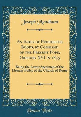 An Index of Prohibited Books, by Command of the Present Pope, Gregory XVI in 1835: Being the Latest Specimen of the Literary Policy of the Church of Rome (Classic Reprint) - Mendham, Joseph