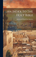 An Index To The Holy Bible: Containing Also A Harmony Of The Gospels, And A List And Index Of The Parables, Miracles, And Discourses Of Our Lord, Supposed Chronology Of The Acts And Epistles, Chronology Of The Old Testament, Divided Monarchy And