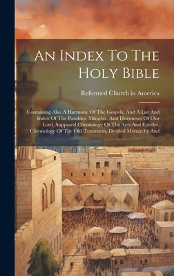 An Index To The Holy Bible: Containing Also A Harmony Of The Gospels, And A List And Index Of The Parables, Miracles, And Discourses Of Our Lord, Supposed Chronology Of The Acts And Epistles, Chronology Of The Old Testament, Divided Monarchy And - Reformed Church in America (Creator)