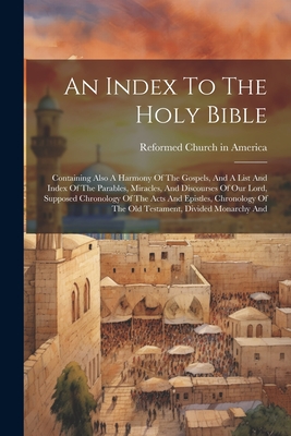 An Index To The Holy Bible: Containing Also A Harmony Of The Gospels, And A List And Index Of The Parables, Miracles, And Discourses Of Our Lord, Supposed Chronology Of The Acts And Epistles, Chronology Of The Old Testament, Divided Monarchy And - Reformed Church in America (Creator)