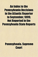 An Index to the Pennsylvania Decisions in the Atlantic Reporter to September, 1899: Not Reported in the Pennsylvania State Reports (Classic Reprint)