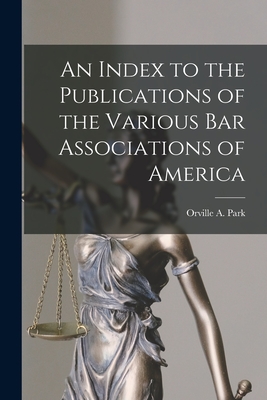 An Index to the Publications of the Various Bar Associations of America - Park, Orville a (Orville Augustus) (Creator)