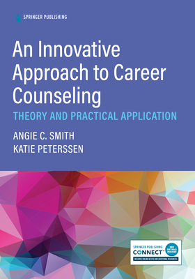 An Innovative Approach to Career Counseling: Theory and Practical Application - Smith, Angie C, PhD, Ncc, and Peterssen, Katie, Med, Ncc