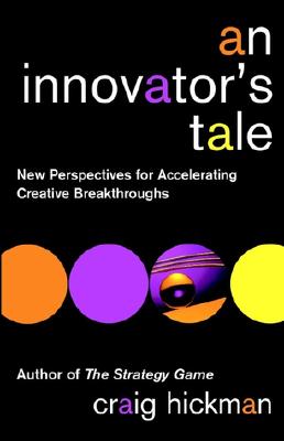 An Innovator's Tale: New Perspectives for Accelerating Creative Breakthroughs - Hickman, Craig R