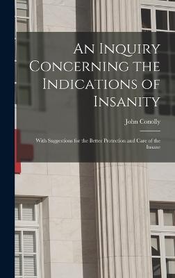 An Inquiry Concerning the Indications of Insanity: With Suggestions for the Better Protection and Care of the Insane - Conolly, John