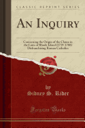 An Inquiry: Concerning the Origin of the Clause in the Laws of Rhode Island (1719-1788) Disfranchising Roman Catholics (Classic Reprint)