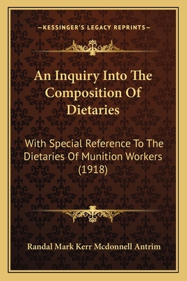 An Inquiry Into the Composition of Dietaries: With Special Reference to the Dietaries of Munition Workers (1918) - Antrim, Randal Mark Kerr McDonnell