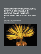 An Inquiry Into the Difference of Style Observable in Ancient Glass Paintings, Especially in England: With Hints on Glass Painting, by an Amateur (C.W.). by C. Winston