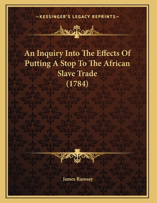 An Inquiry Into the Effects of Putting a Stop to the African Slave Trade (1784) - Ramsay, James