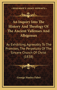 An Inquiry Into the History and Theology of the Ancient Vallenses and Albigenses: As Exhibiting, Agreeably to the Promises, the Perpetuity of the Sincere Church of Christ