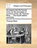 An inquiry into the human mind, on the principles of common sense. By Thomas Reid, ... The fourth edition corrected.