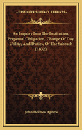 An Inquiry Into the Institution, Perpetual Obligation, Change of Day, Utility, and Duties, of the Sabbath (1832)
