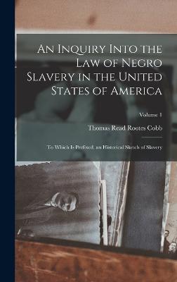 An Inquiry Into the Law of Negro Slavery in the United States of America: To Which Is Prefixed, an Historical Sketch of Slavery; Volume 1 - Cobb, Thomas Read Rootes