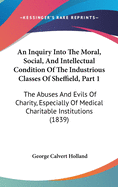 An Inquiry Into The Moral, Social, And Intellectual Condition Of The Industrious Classes Of Sheffield, Part 1: The Abuses And Evils Of Charity, Especially Of Medical Charitable Institutions (1839)