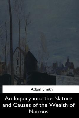 An Inquiry into the Nature and Causes of the Wealth of Nations - Smith, Adam