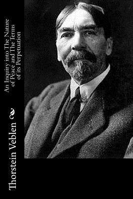 An Inquiry Into the Nature of Peace and the Terms of Its Perpetuation - Veblen, Thorstein