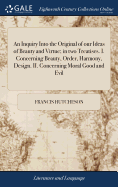 An Inquiry Into the Original of our Ideas of Beauty and Virtue; in two Treatises. I. Concerning Beauty, Order, Harmony, Design. II. Concerning Moral Good and Evil