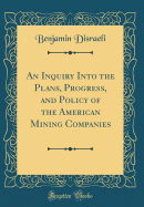 An Inquiry Into the Plans, Progress, and Policy of the American Mining Companies (Classic Reprint)