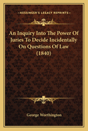 An Inquiry Into The Power Of Juries To Decide Incidentally On Questions Of Law (1840)