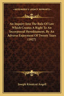 An Inquiry Into The Rule Of Law Which Creates A Right To An Incorporeal Hereditament, By An Adverse Enjoyment Of Twenty Years (1827)