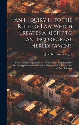 An Inquiry Into the Rule of Law Which Creates a Right to an Incorporeal Hereditament: By an Adverse Enjoyment of Twenty Years. With Remarks, On the Application of the Rule to Light, and in Certain Cases to a Water Privilege - Angell, Joseph Kinnicut