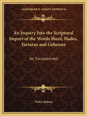 An Inquiry Into the Scriptural Import of the Words Sheol, Hades, Tartarus and Gehenna: All Translated Hell - Balfour, Walter