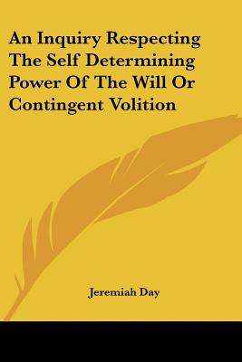 An Inquiry Respecting the Self Determining Power of the Will or Contingent Volition - Day, Jeremiah