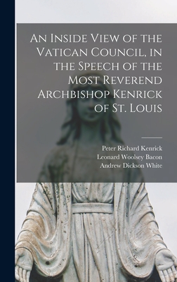 An Inside View of the Vatican Council, in the Speech of the Most Reverend Archbishop Kenrick of St. Louis - Bacon, Leonard Woolsey, and White, Andrew Dickson, and Kenrick, Peter Richard