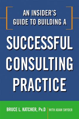 An Insider's Guide to Building a Successful Consulting Practice - Katcher, Bruce, and Snyder, Adam