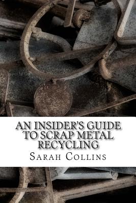 An Insider's Guide to Scrap Metal Recycling - Collins, Sarah