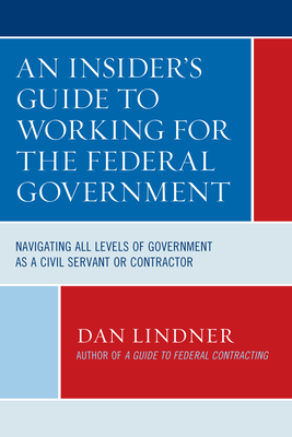 An Insider's Guide To Working for the Federal Government: Navigating All Levels of Government as a Civil Servant or Contractor - Lindner, Dan