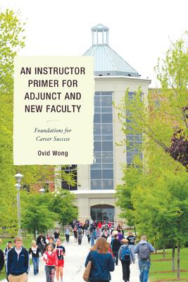 An Instructor Primer for Adjunct and New Faculty: Foundations for Career Success - Wong, Ovid K.